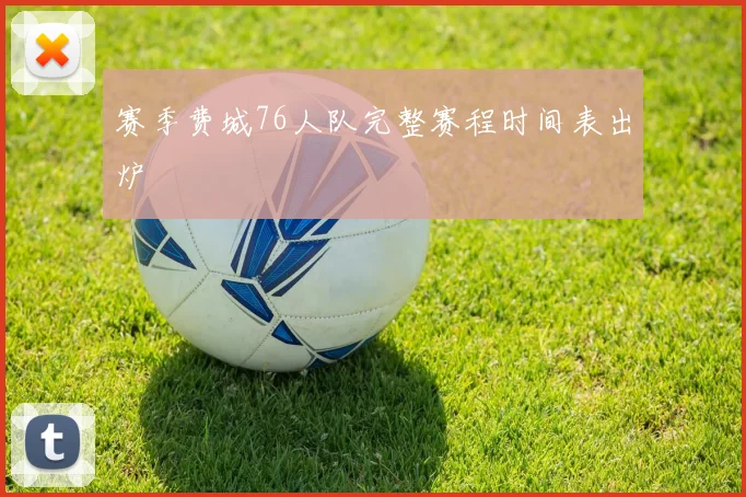 赛季费城76人队完整赛程时间表出炉