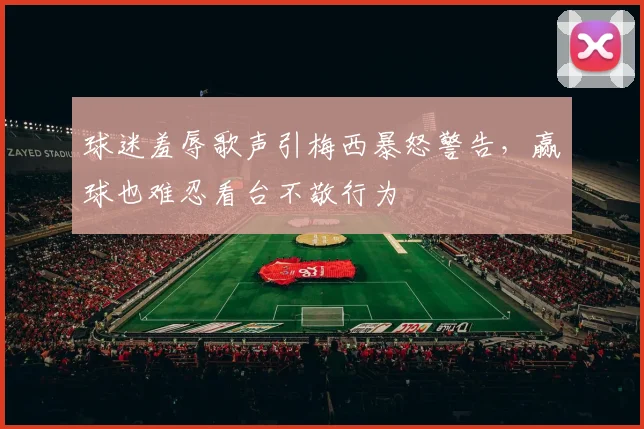 球迷羞辱歌声引梅西暴怒警告，赢球也难忍看台不敬行为