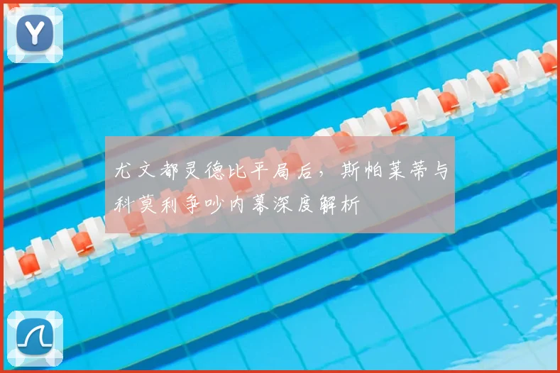 尤文都灵德比平局后，斯帕莱蒂与科莫利争吵内幕深度解析
