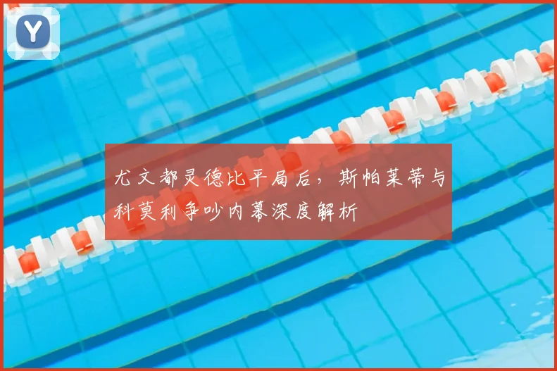 尤文都灵德比平局后,斯帕莱蒂与科莫利争吵内幕深度解析