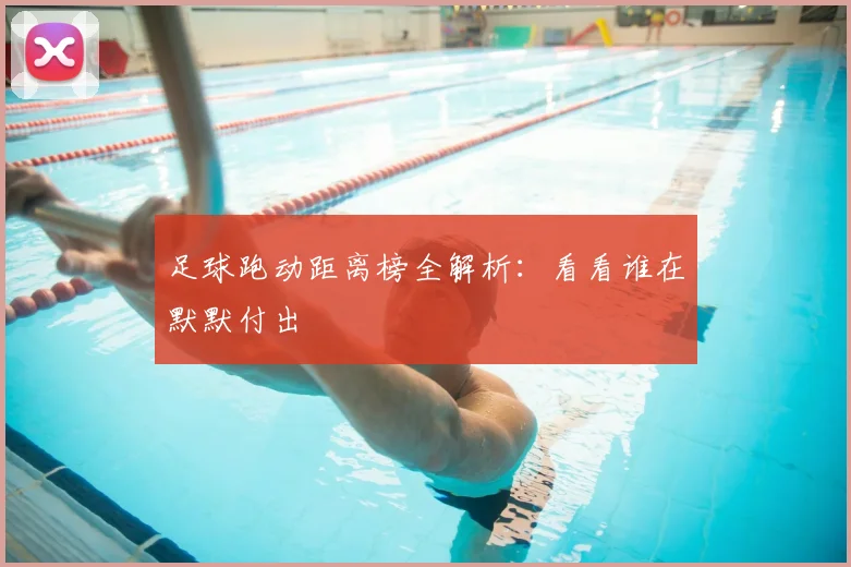 足球跑动距离榜全解析：看看谁在默默付出