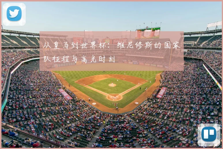 从皇马到世界杯:维尼修斯的国家队征程与高光时刻