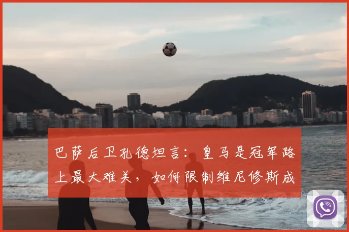 巴萨后卫孔德坦言:皇马是冠军路上最大难关,如何限制维尼修斯成关键课题