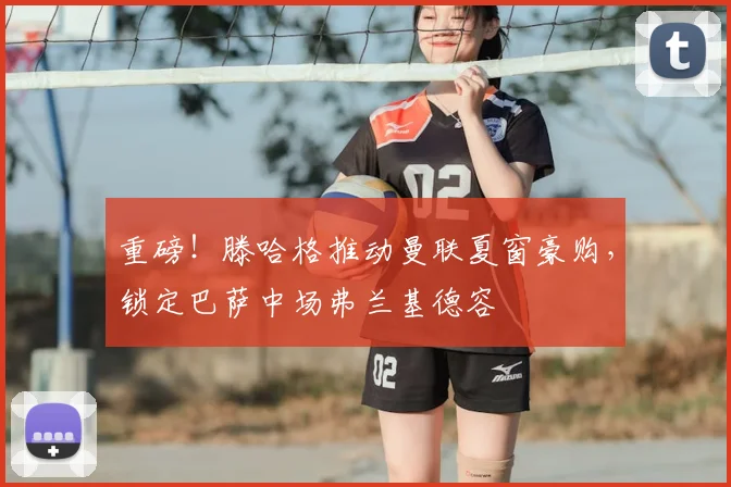 重磅！滕哈格推动曼联夏窗豪购，锁定巴萨中场弗兰基德容