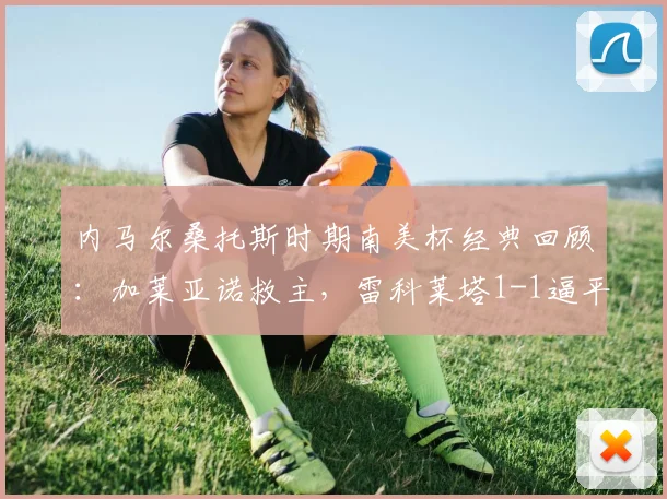 内马尔桑托斯时期南美杯经典回顾：加莱亚诺救主，雷科莱塔1-1逼平桑托斯比赛解析