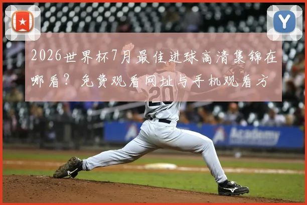 2026世界杯7月最佳进球高清集锦在哪看?免费观看网址与手机观看方法
