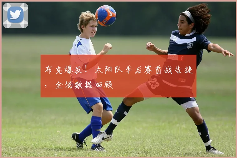 布克爆发!太阳队季后赛首战告捷,全场数据回顾