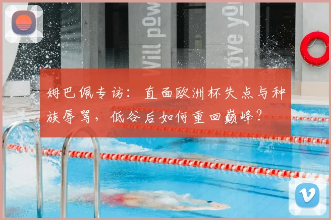 姆巴佩专访：直面欧洲杯失点与种族辱骂，低谷后如何重回巅峰？