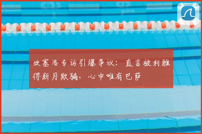 坎塞洛专访引爆争议:直言被利雅得新月欺骗,心中唯有巴萨