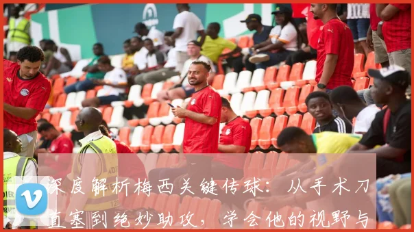 深度解析梅西关键传球:从手术刀直塞到绝妙助攻,学会他的视野与创造力