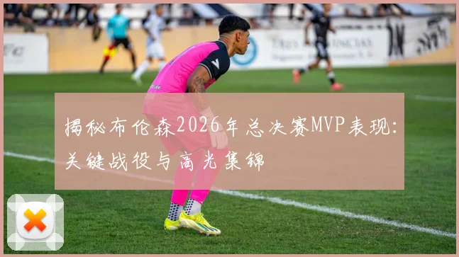 揭秘布伦森2026年总决赛MVP表现:关键战役与高光集锦