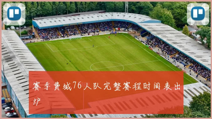 赛季费城76人队完整赛程时间表出炉