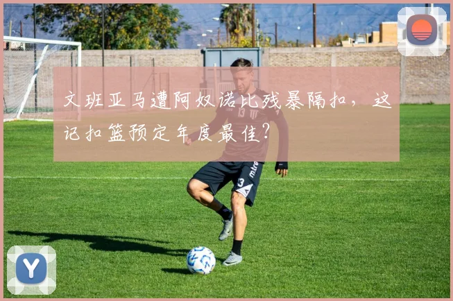 文班亚马遭阿奴诺比残暴隔扣,这记扣篮预定年度最佳?