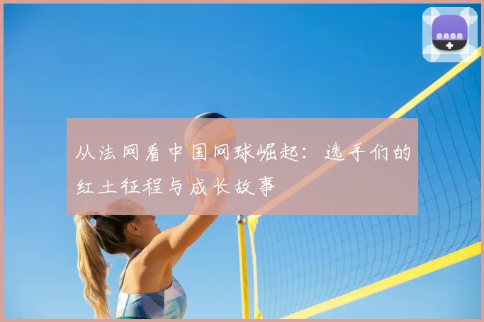从法网看中国网球崛起：选手们的红土征程与成长故事