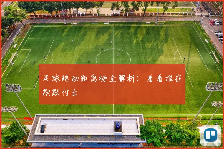 足球跑动距离榜全解析：看看谁在默默付出