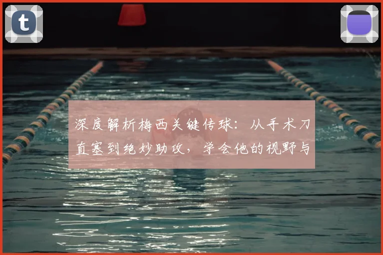 深度解析梅西关键传球：从手术刀直塞到绝妙助攻，学会他的视野与创造力