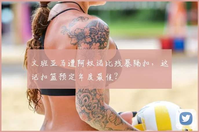 文班亚马遭阿奴诺比残暴隔扣，这记扣篮预定年度最佳？