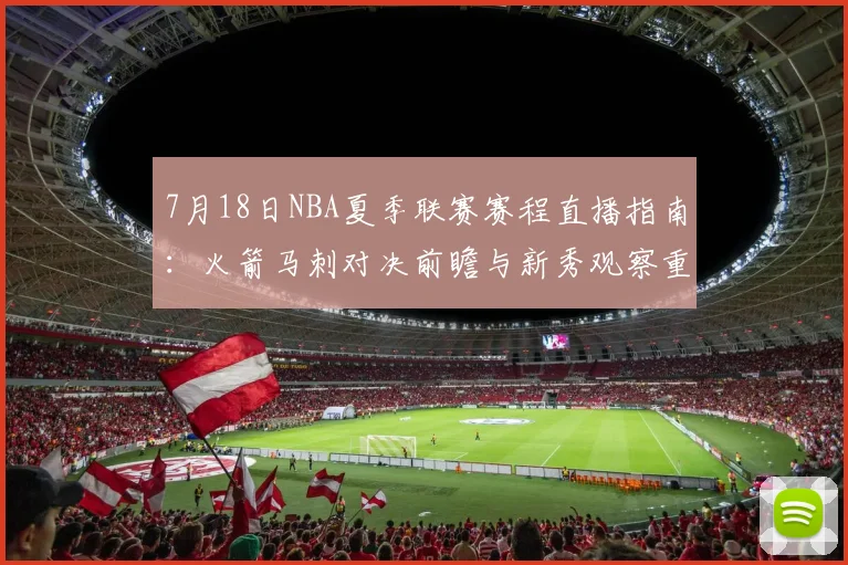 7月18日NBA夏季联赛赛程直播指南:火箭马刺对决前瞻与新秀观察重点