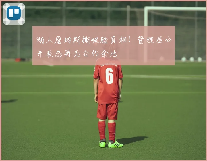湖人詹姆斯撕破脸真相！管理层公开表态再无合作余地