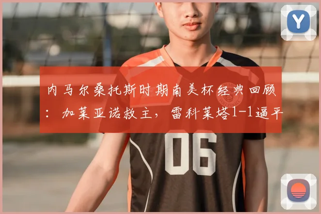 内马尔桑托斯时期南美杯经典回顾:加莱亚诺救主,雷科莱塔1-1逼平桑托斯比赛解析