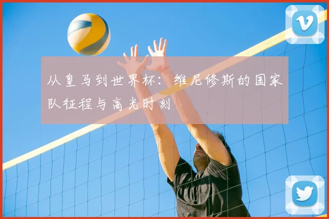 从皇马到世界杯:维尼修斯的国家队征程与高光时刻