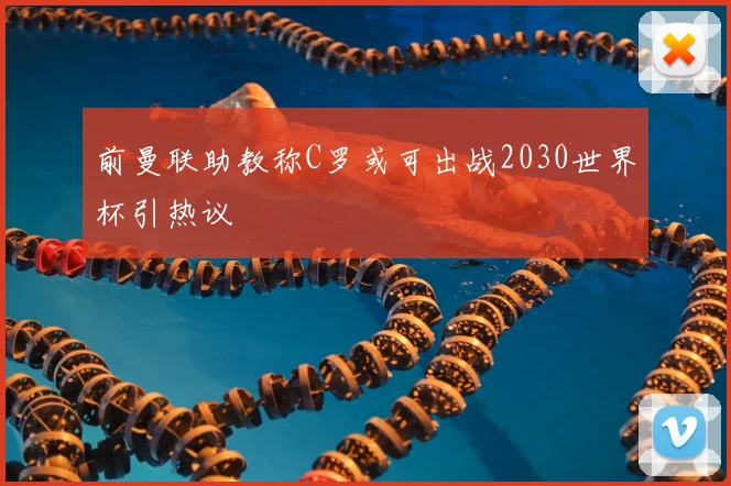 前曼联助教称C罗或可出战2030世界杯引热议