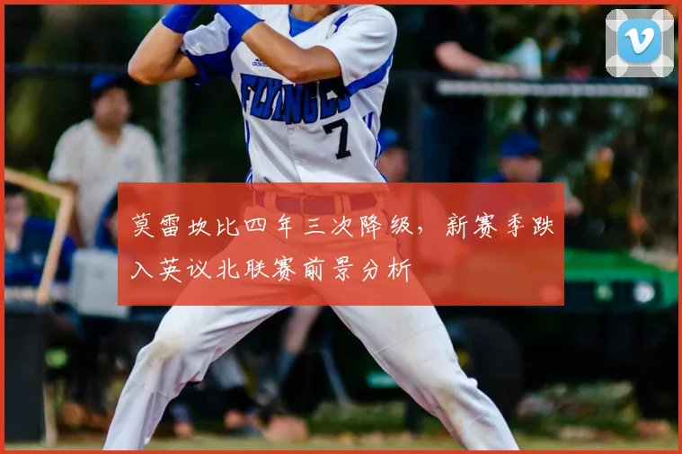 莫雷坎比四年三次降级,新赛季跌入英议北联赛前景分析