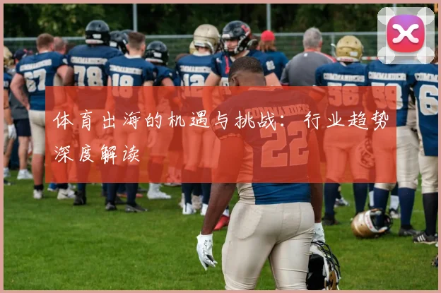 体育出海的机遇与挑战：行业趋势深度解读