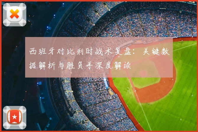 西班牙对比利时战术复盘：关键数据解析与胜负手深度解读