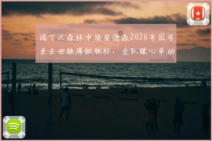 诺丁汉森林中场安德森2026年因母亲去世缺席欧联杯，全队暖心举动支持，队友进球后指天致敬细节回顾