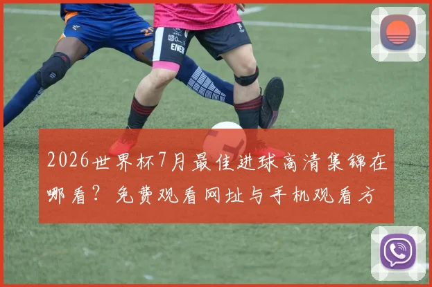 2026世界杯7月最佳进球高清集锦在哪看？免费观看网址与手机观看方法