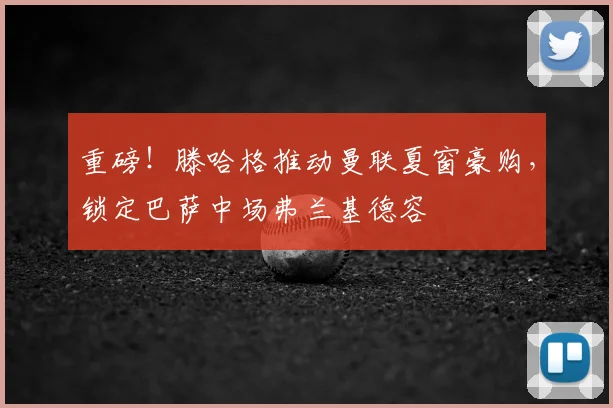 重磅!滕哈格推动曼联夏窗豪购,锁定巴萨中场弗兰基德容