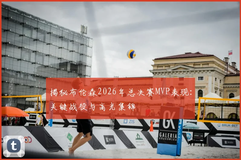 揭秘布伦森2026年总决赛MVP表现：关键战役与高光集锦